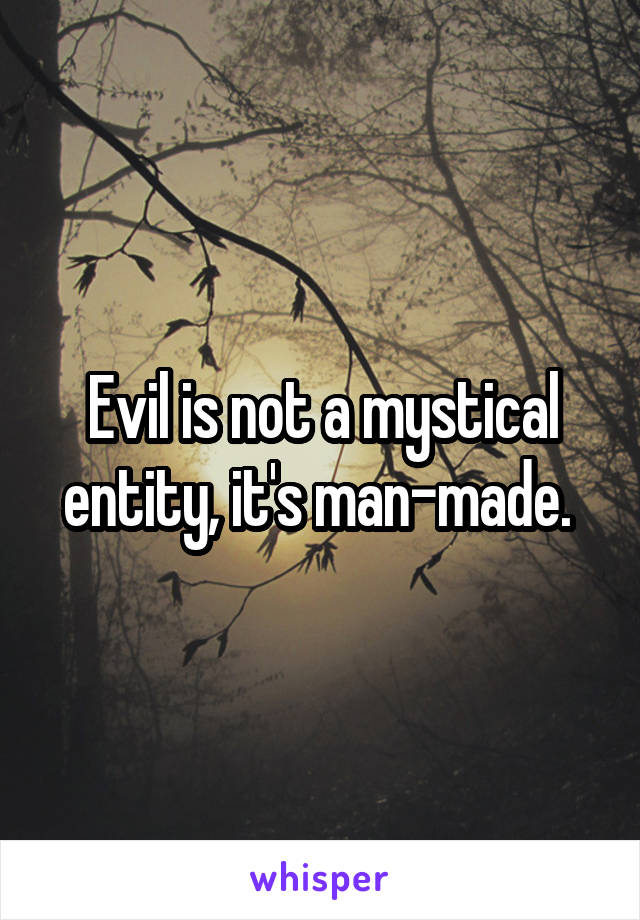 Evil is not a mystical entity, it's man-made. 