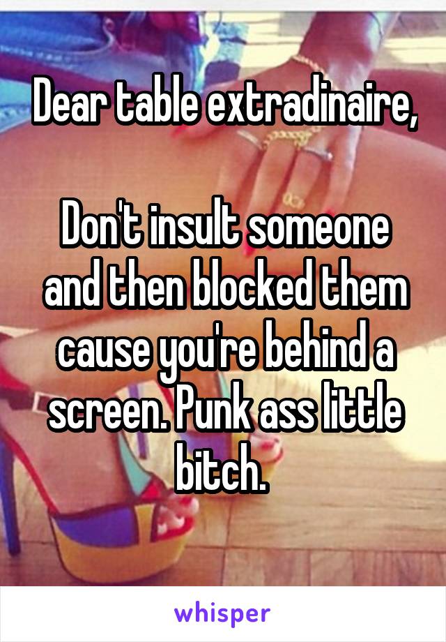 Dear table extradinaire, 
Don't insult someone and then blocked them cause you're behind a screen. Punk ass little bitch. 
