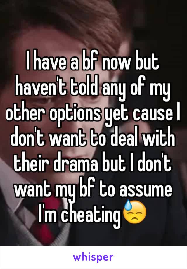 I have a bf now but haven't told any of my other options yet cause I don't want to deal with their drama but I don't want my bf to assume I'm cheating😓