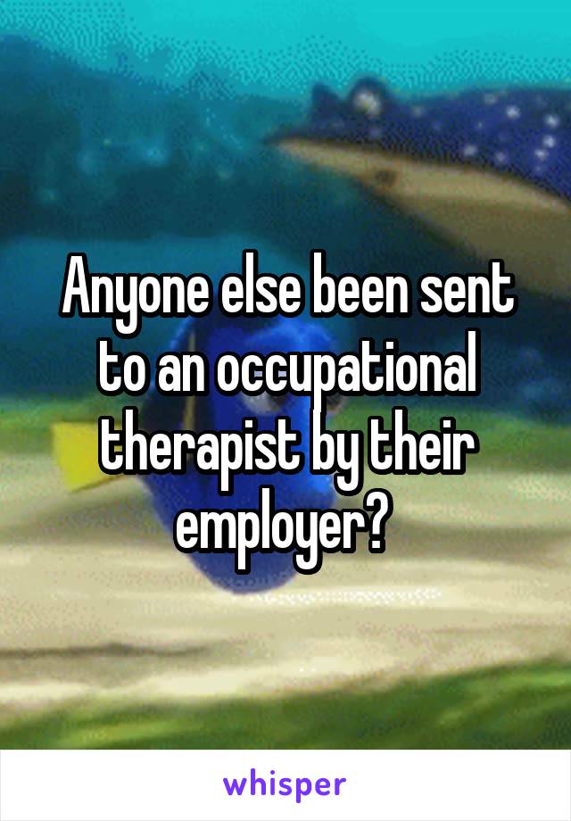 Anyone else been sent to an occupational therapist by their employer? 
