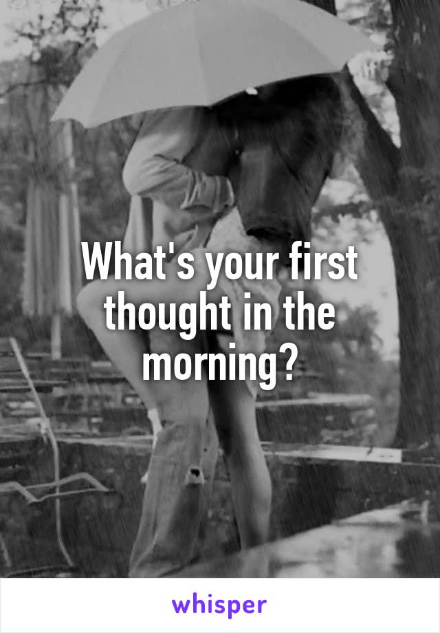 What's your first thought in the morning?