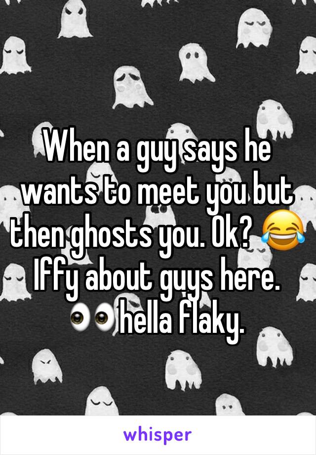When a guy says he wants to meet you but then ghosts you. Ok? 😂 Iffy about guys here.  👀 hella flaky. 