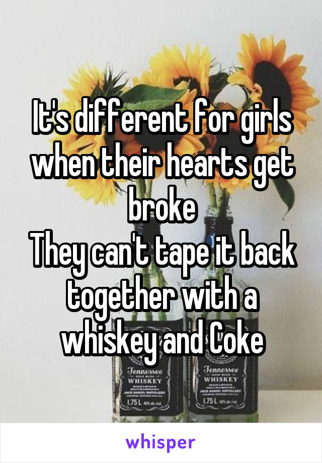 It's different for girls when their hearts get broke
They can't tape it back together with a whiskey and Coke