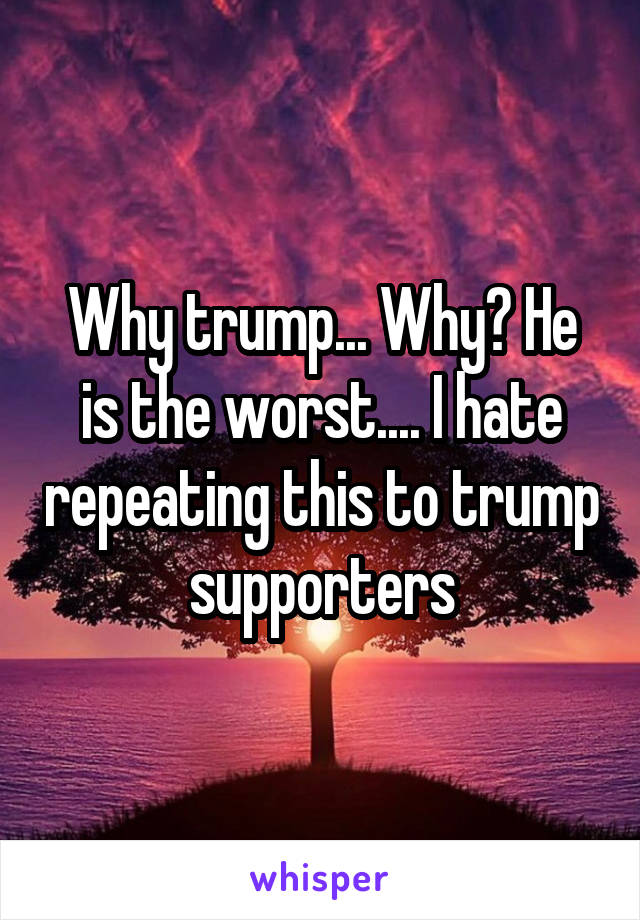 Why trump... Why? He is the worst.... I hate repeating this to trump supporters