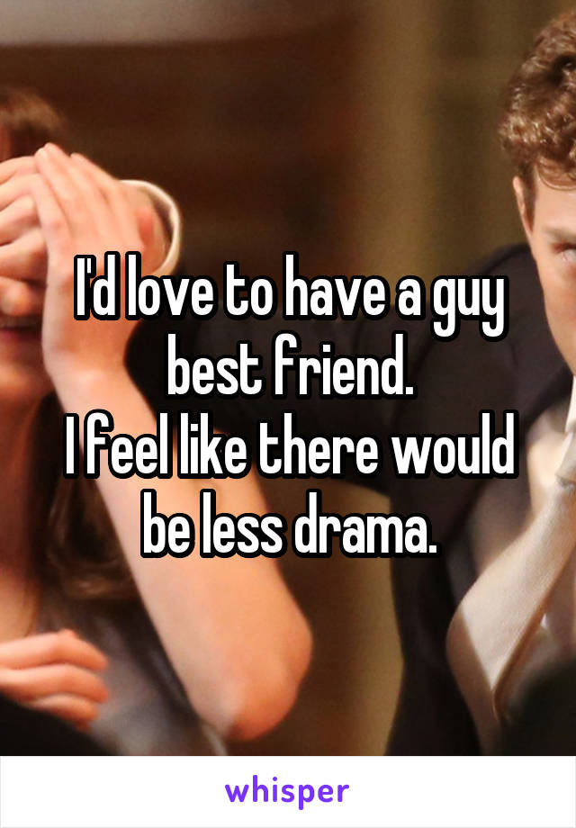 I'd love to have a guy best friend.
I feel like there would be less drama.