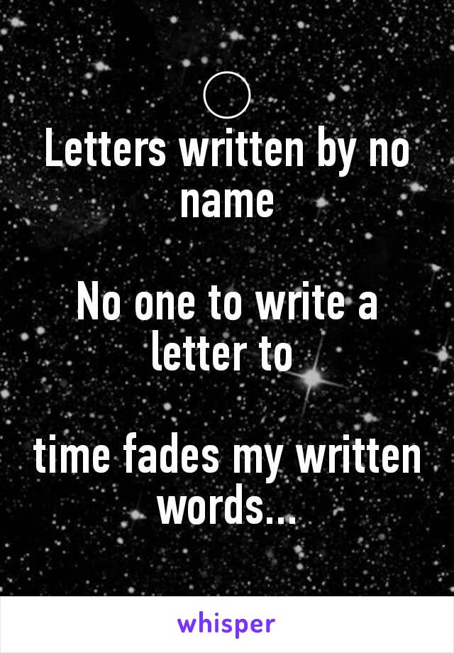 ○
Letters written by no name

No one to write a letter to 

time fades my written words...
