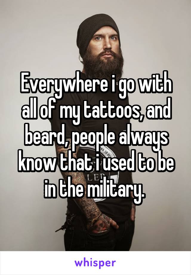 Everywhere i go with all of my tattoos, and beard, people always know that i used to be in the military. 