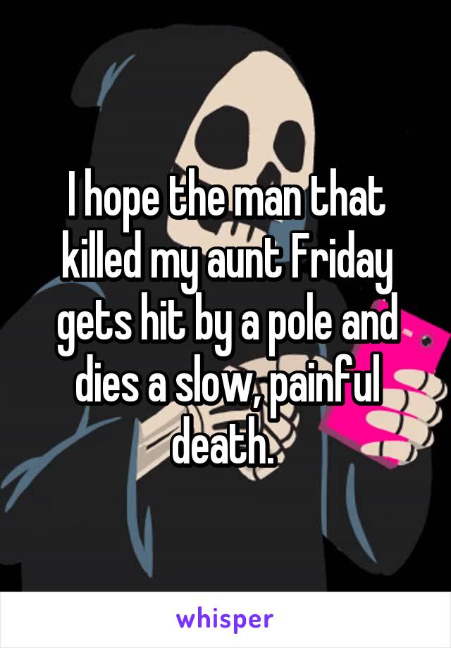 I hope the man that killed my aunt Friday gets hit by a pole and dies a slow, painful death. 
