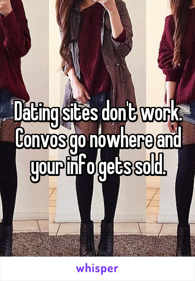 Dating sites don't work. Convos go nowhere and your info gets sold.