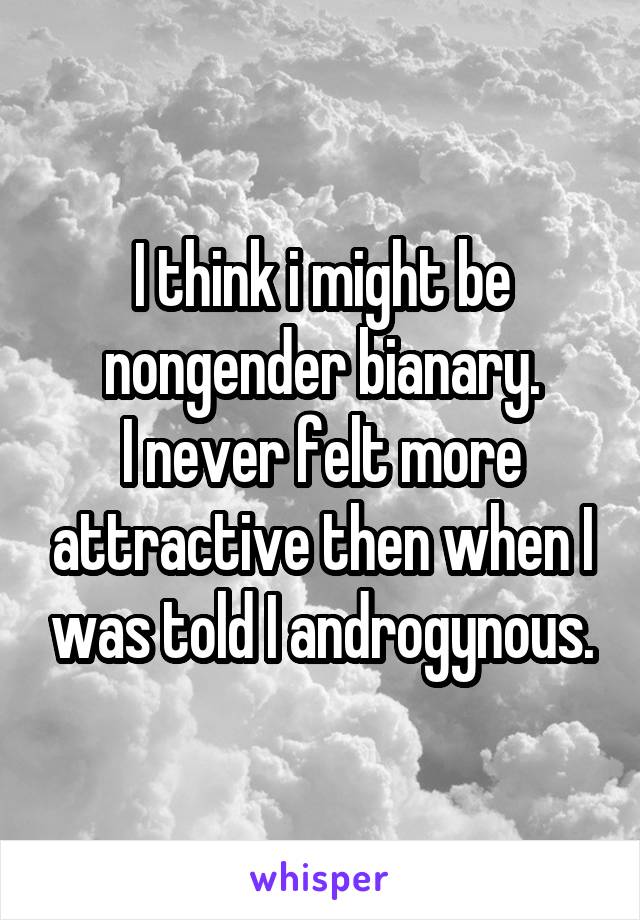 I think i might be nongender bianary.
I never felt more attractive then when I was told I androgynous.