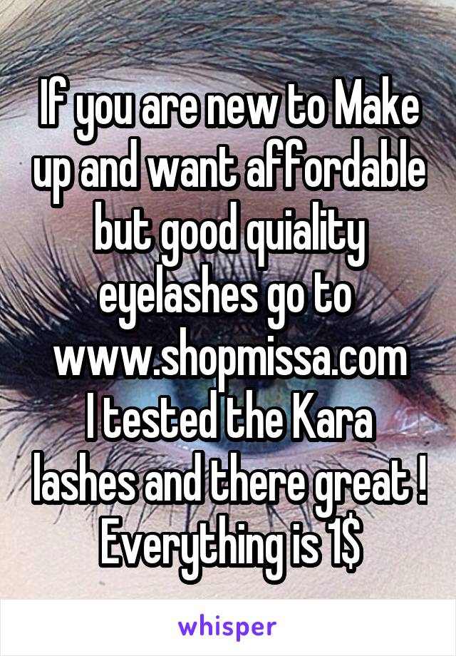 If you are new to Make up and want affordable but good quiality eyelashes go to 
www.shopmissa.com
I tested the Kara lashes and there great ! Everything is 1$