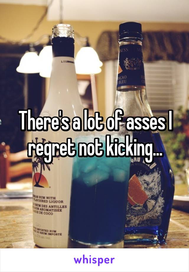 There's a lot of asses I regret not kicking...