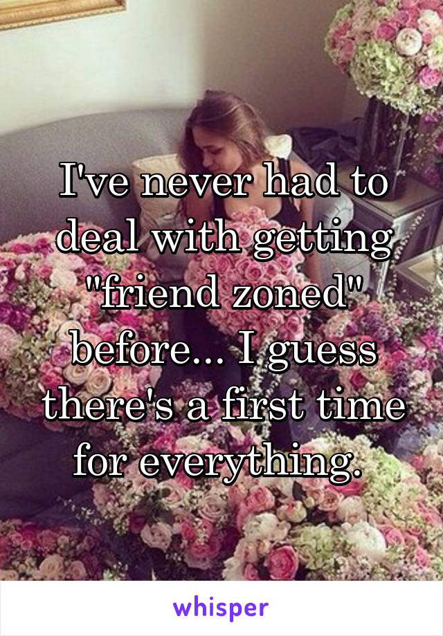 I've never had to deal with getting "friend zoned" before... I guess there's a first time for everything. 