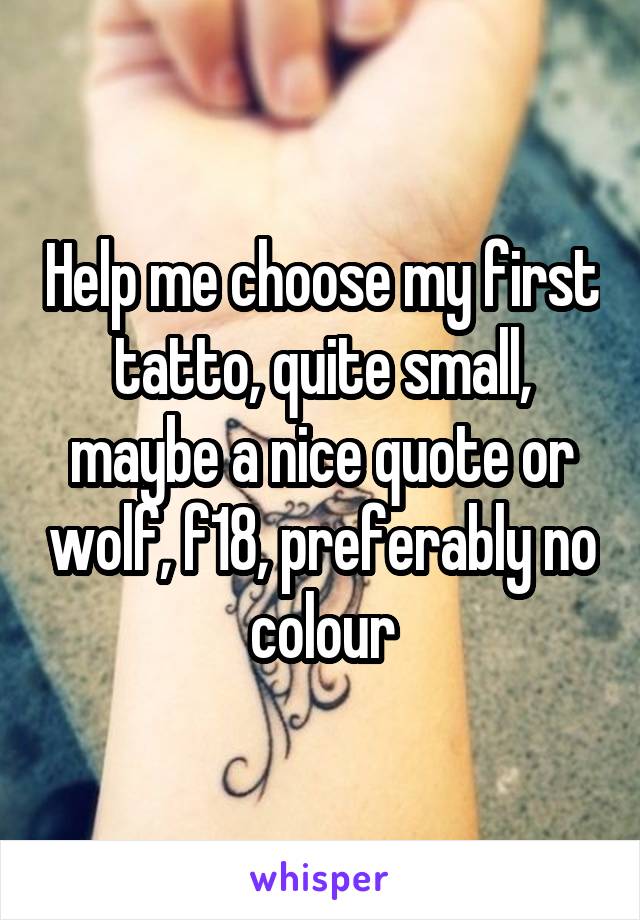 Help me choose my first tatto, quite small, maybe a nice quote or wolf, f18, preferably no colour