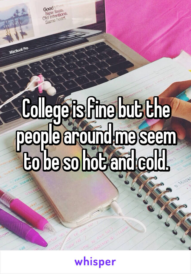 College is fine but the people around me seem to be so hot and cold.