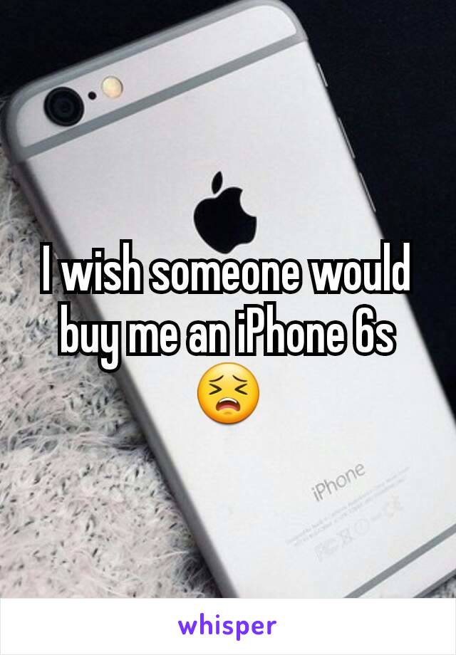 I wish someone would buy me an iPhone 6s 😣