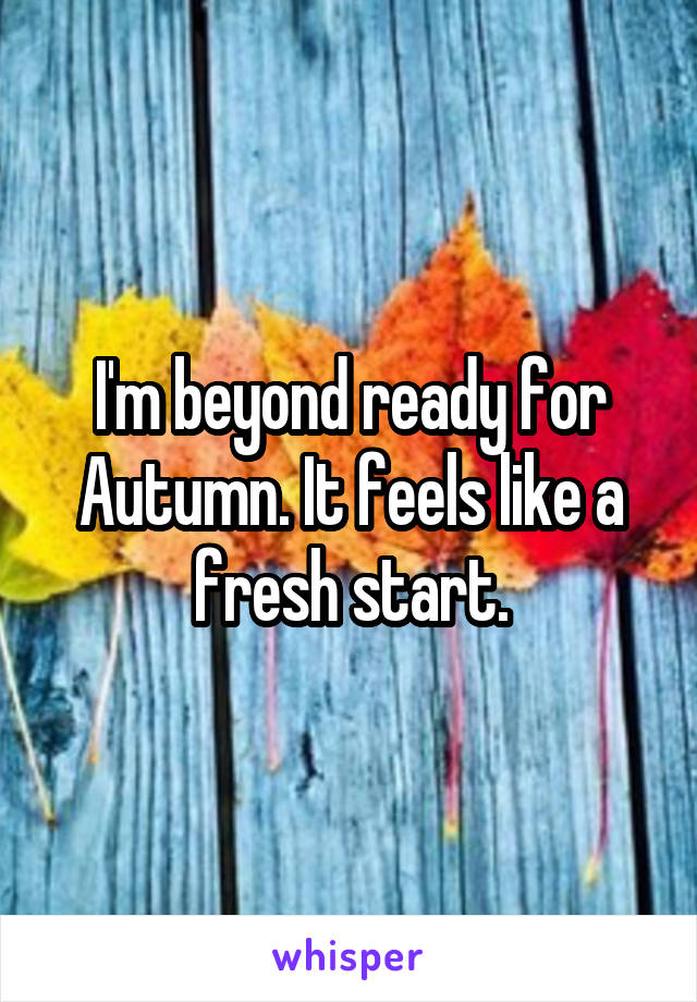 I'm beyond ready for Autumn. It feels like a fresh start.