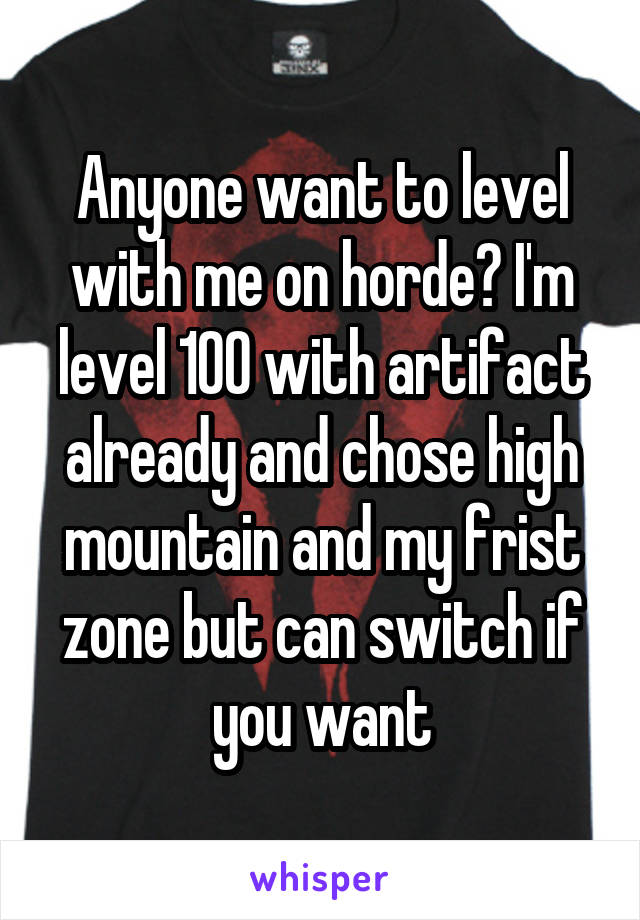 Anyone want to level with me on horde? I'm level 100 with artifact already and chose high mountain and my frist zone but can switch if you want