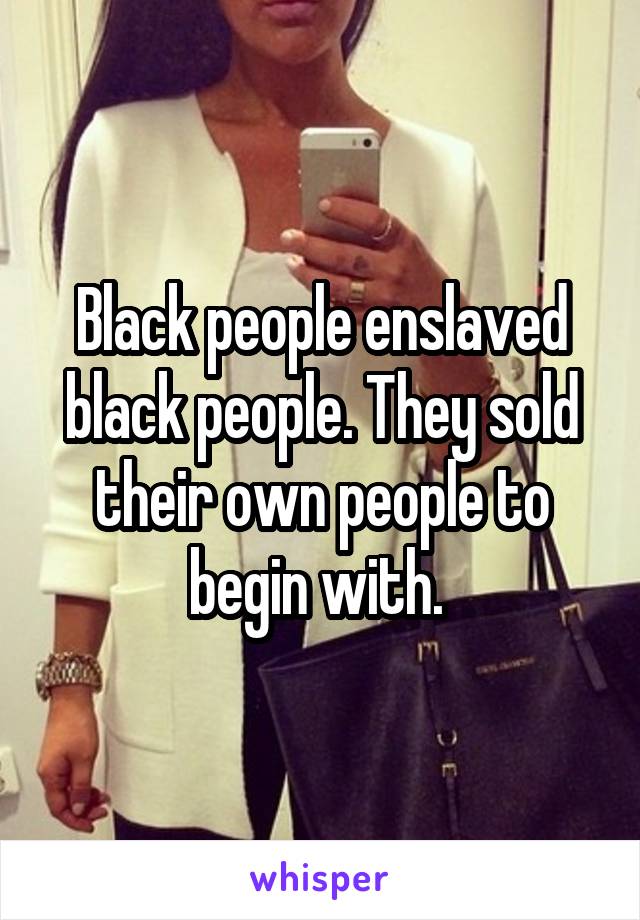Black people enslaved black people. They sold their own people to begin with. 