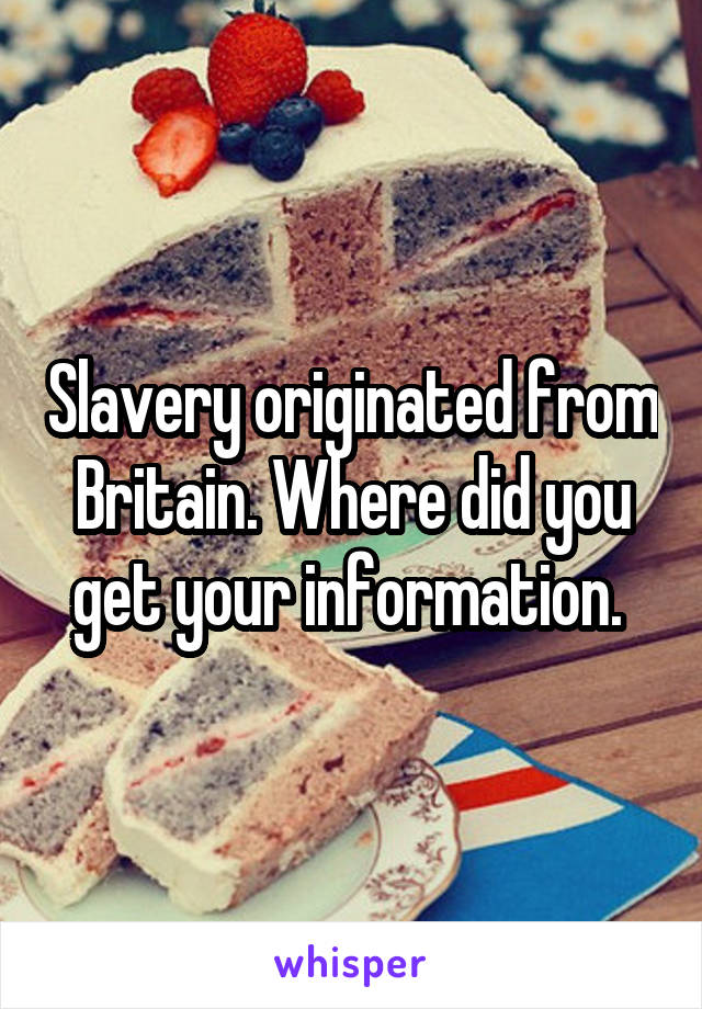 Slavery originated from Britain. Where did you get your information. 