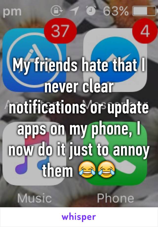 My friends hate that I never clear notifications or update apps on my phone, I now do it just to annoy them 😂😂