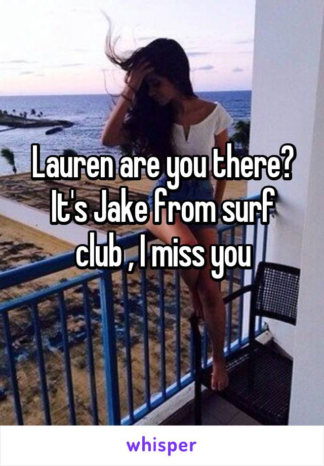 Lauren are you there?
It's Jake from surf club , I miss you
