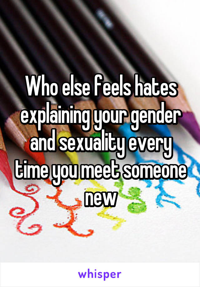 Who else feels hates explaining your gender and sexuality every time you meet someone new