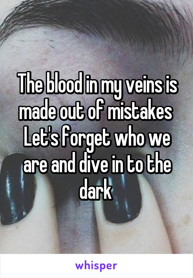 The blood in my veins is made out of mistakes 
Let's forget who we are and dive in to the dark 