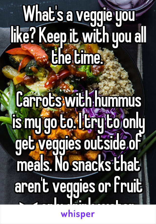 What's a veggie you like? Keep it with you all the time. 

Carrots with hummus is my go to. I try to only get veggies outside of meals. No snacks that aren't veggies or fruit >.< only drink water 