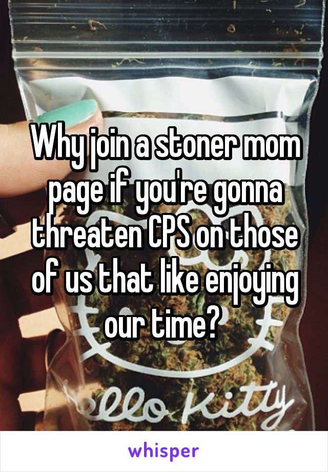Why join a stoner mom page if you're gonna threaten CPS on those of us that like enjoying our time? 