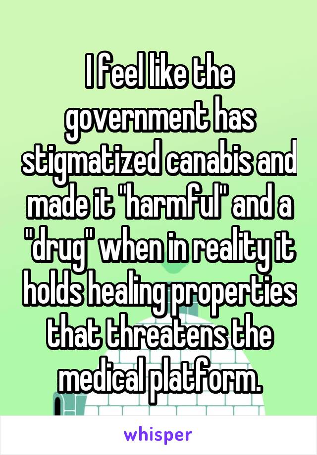 I feel like the government has stigmatized canabis and made it "harmful" and a "drug" when in reality it holds healing properties that threatens the medical platform.