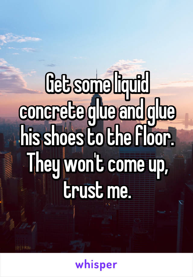 Get some liquid concrete glue and glue his shoes to the floor. They won't come up, trust me.