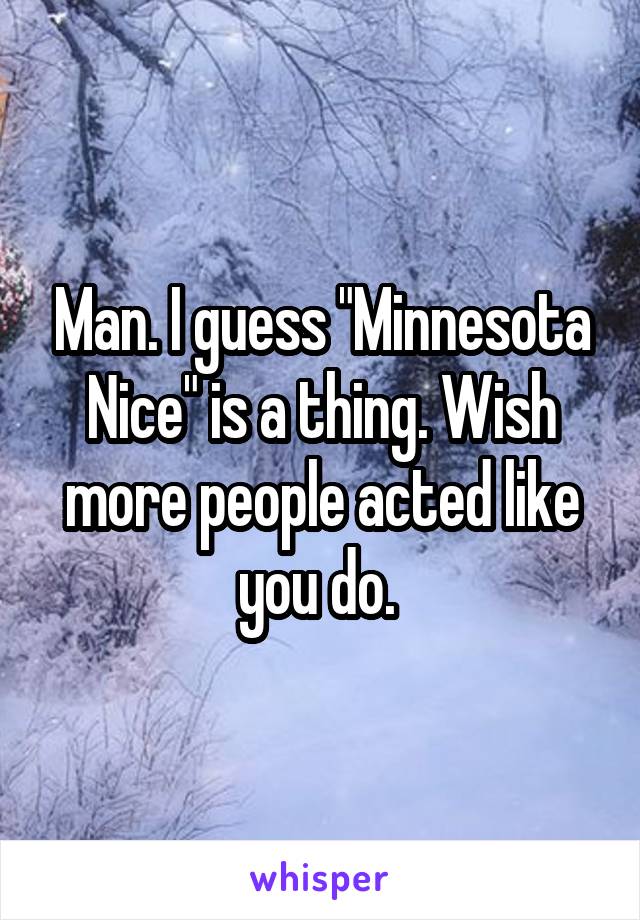 Man. I guess "Minnesota Nice" is a thing. Wish more people acted like you do. 