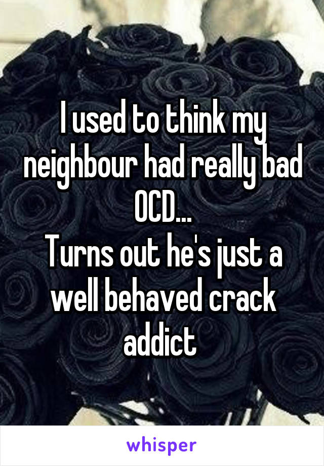 I used to think my neighbour had really bad OCD...
Turns out he's just a well behaved crack addict 
