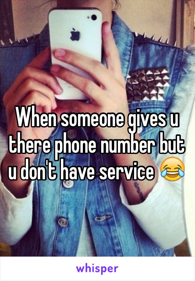 When someone gives u there phone number but u don't have service 😂