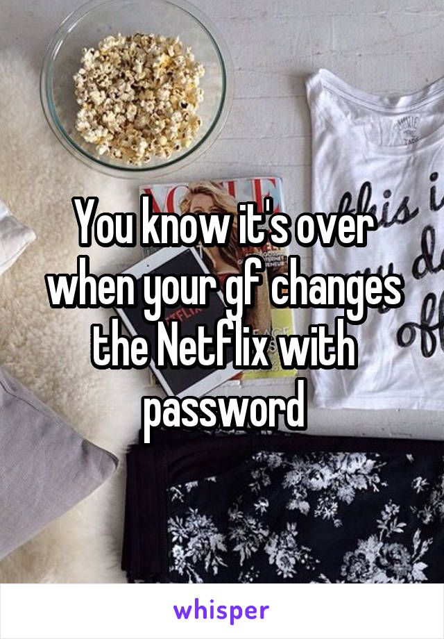 You know it's over when your gf changes the Netflix with password