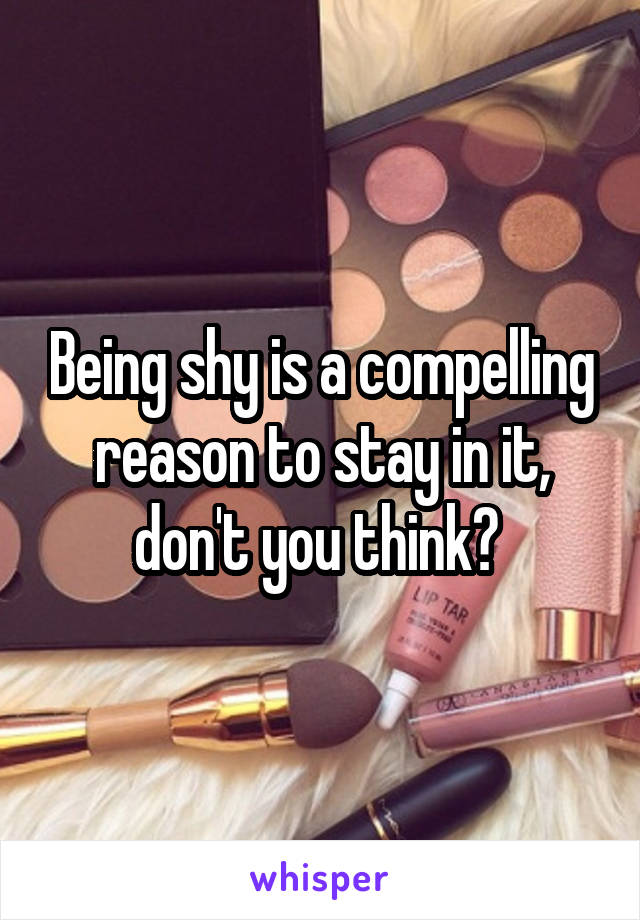 Being shy is a compelling reason to stay in it, don't you think? 