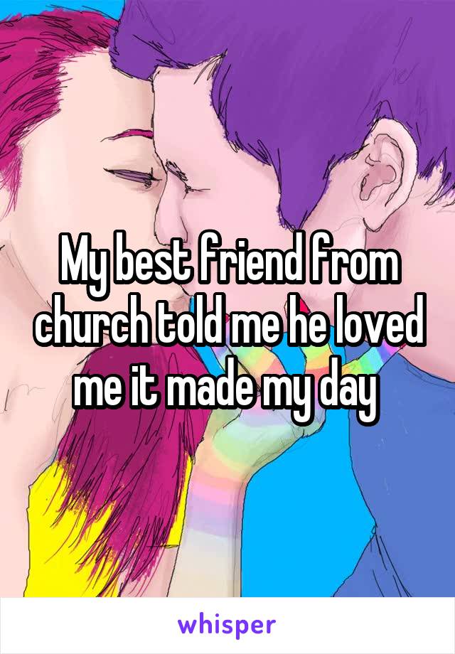 My best friend from church told me he loved me it made my day 