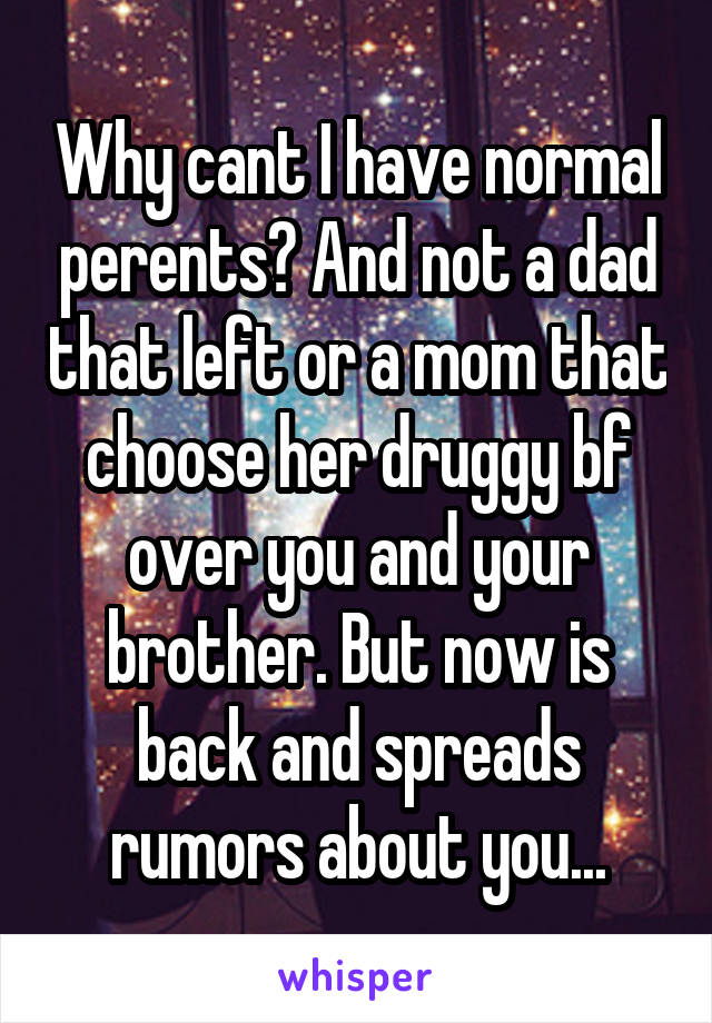 Why cant I have normal perents? And not a dad that left or a mom that choose her druggy bf over you and your brother. But now is back and spreads rumors about you...