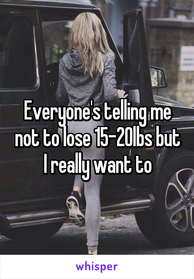Everyone's telling me not to lose 15-20lbs but I really want to