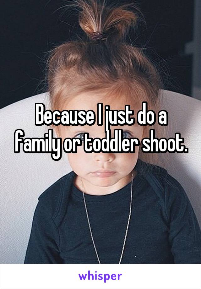 Because I just do a family or toddler shoot. 