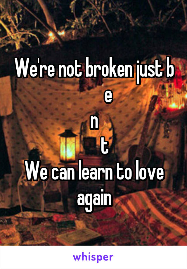 We're not broken just b
        e
n
      t
We can learn to love again