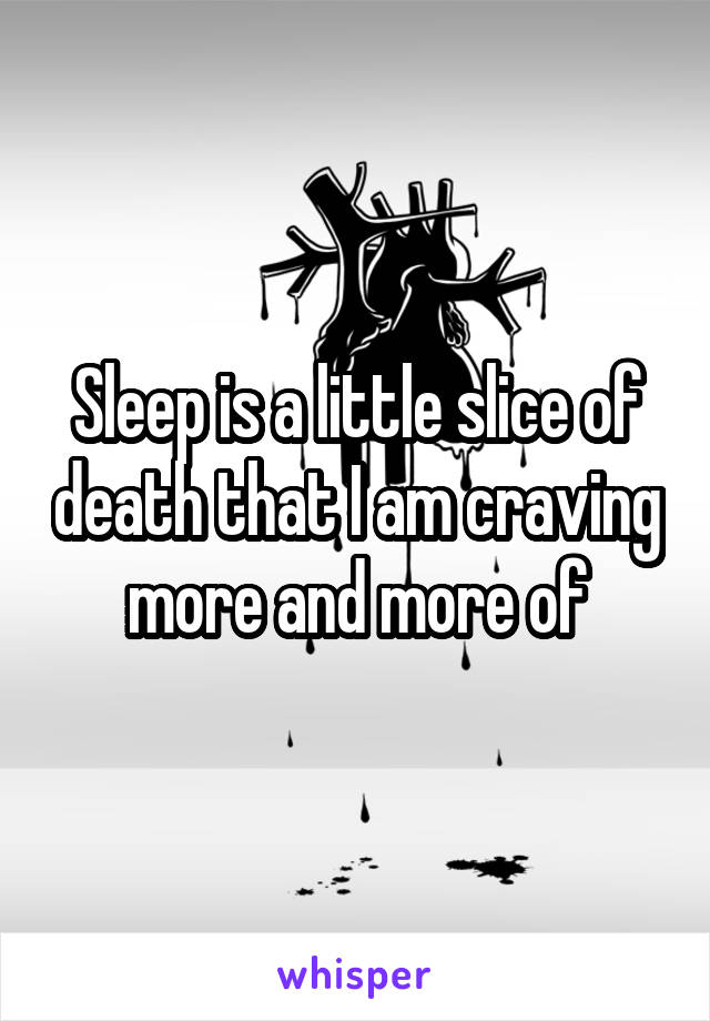 Sleep is a little slice of death that I am craving more and more of