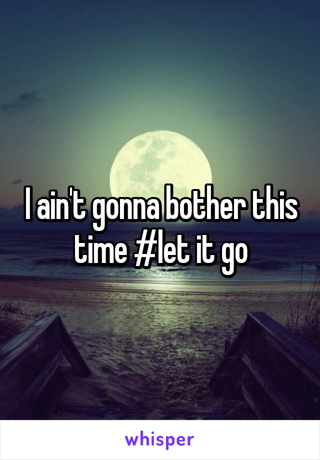 I ain't gonna bother this time #let it go