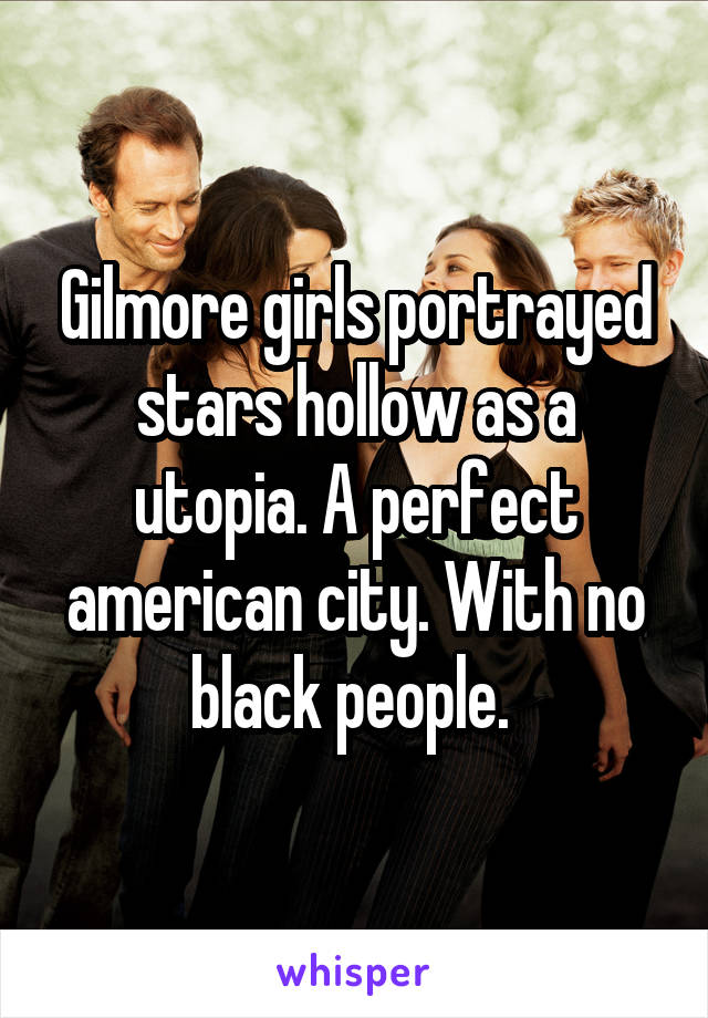 Gilmore girls portrayed stars hollow as a utopia. A perfect american city. With no black people. 