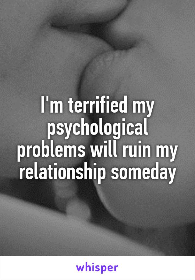 I'm terrified my psychological problems will ruin my relationship someday
