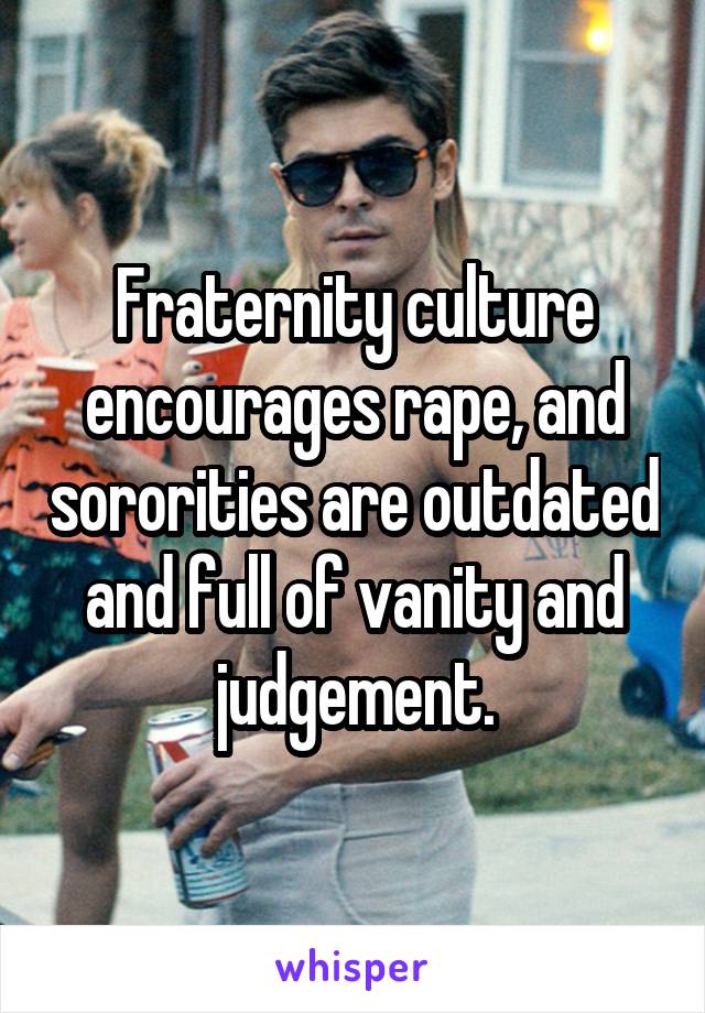 Fraternity culture encourages rape, and sororities are outdated and full of vanity and judgement.