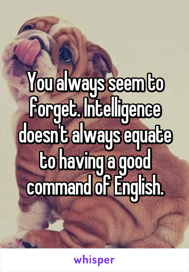 You always seem to forget. Intelligence doesn't always equate to having a good command of English.