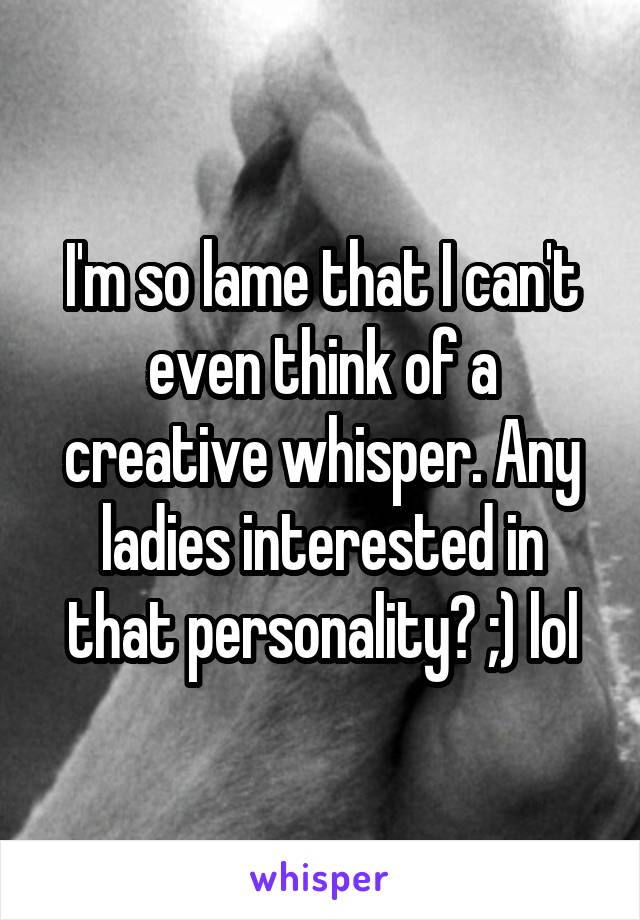 I'm so lame that I can't even think of a creative whisper. Any ladies interested in that personality? ;) lol