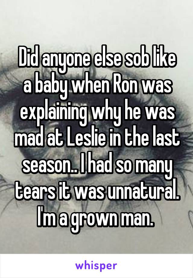 Did anyone else sob like a baby when Ron was explaining why he was mad at Leslie in the last season.. I had so many tears it was unnatural. I'm a grown man. 